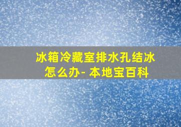 冰箱冷藏室排水孔结冰怎么办- 本地宝百科